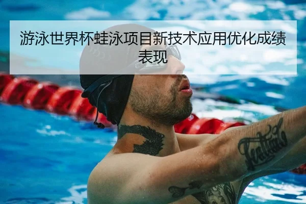 游泳世界杯蛙泳项目新技术应用优化成绩表现 | LeYu